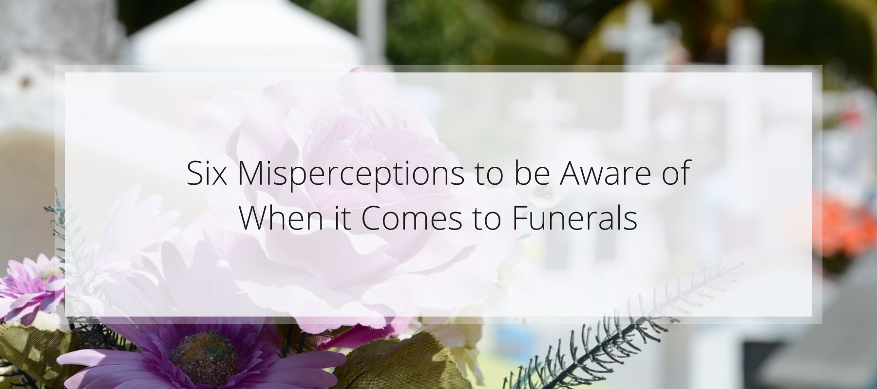 Six Misperceptions to be Aware of When it Comes to Funerals